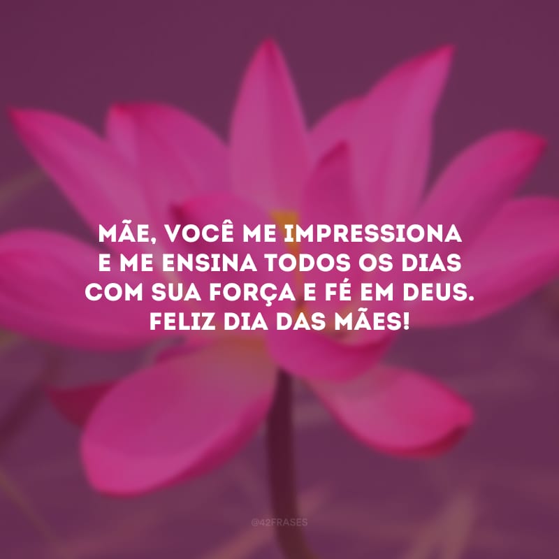 Mãe, você me impressiona e me ensina todos os dias com sua força e fé em Deus. Feliz Dia das Mães!