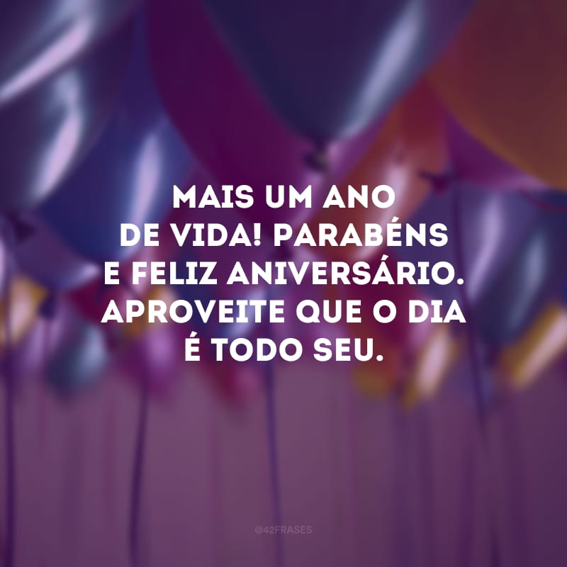 Mais um ano de vida! Parabéns e feliz aniversário. Aproveite que o dia é todo seu.