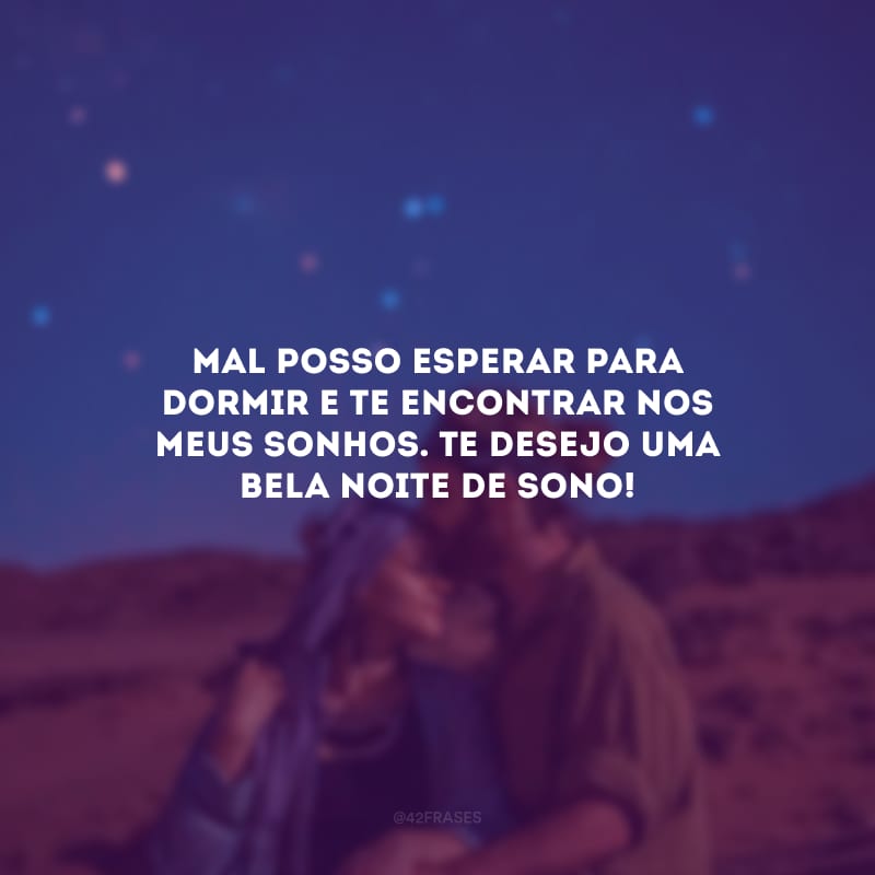 Mal posso esperar para dormir e te encontrar nos meus sonhos. Te desejo uma bela noite de sono!