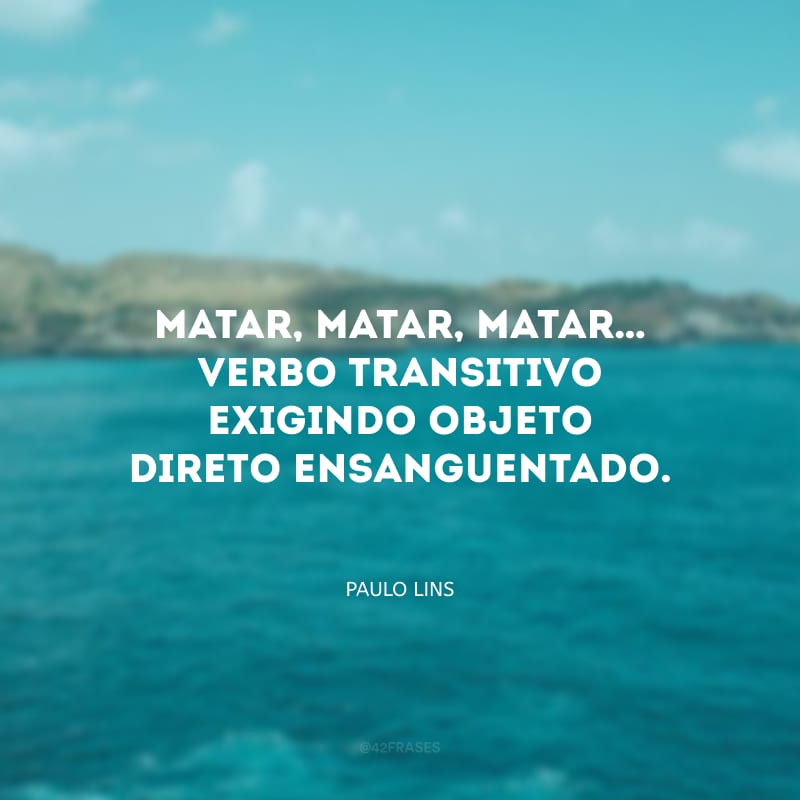 Matar, matar, matar… Verbo transitivo exigindo objeto direto ensanguentado.