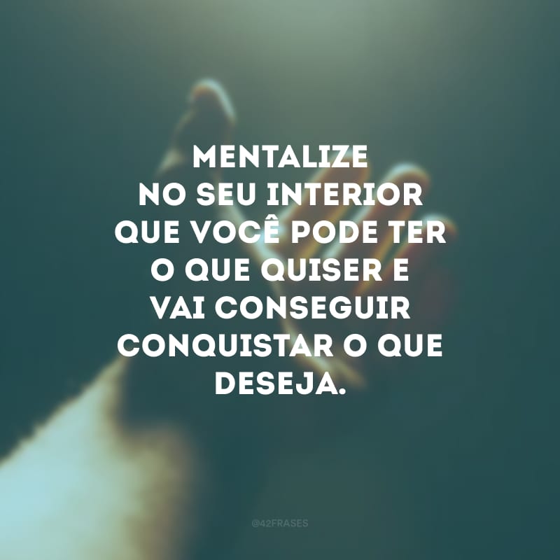 Mentalize no seu interior que você pode ter o que quiser e vai conseguir conquistar o que deseja.