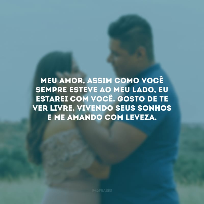 Meu amor, assim como você sempre esteve ao meu lado, eu estarei com você. Gosto de te ver livre, vivendo seus sonhos e me amando com leveza.