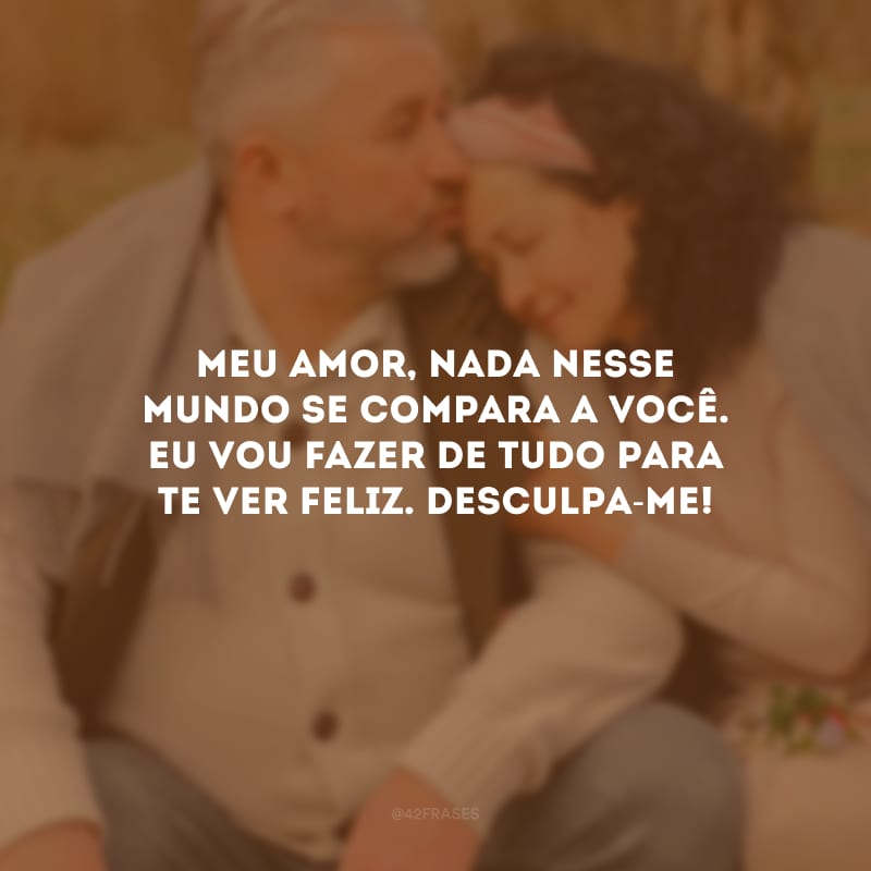 Meu amor, nada nesse mundo se compara a você. Eu vou fazer de tudo para te ver feliz. Desculpa-me!