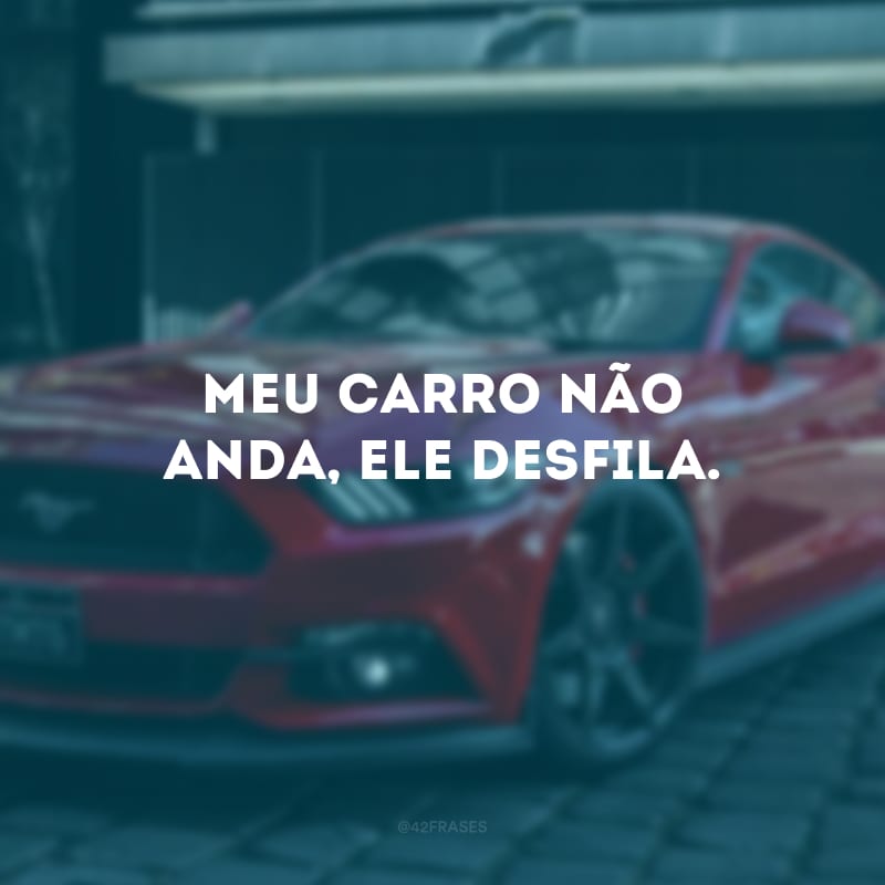 Meu carro não anda, ele desfila.