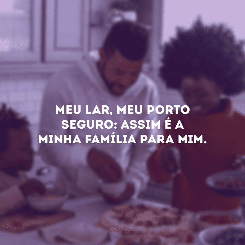 Meu lar, meu porto seguro: assim é a minha família para mim. 