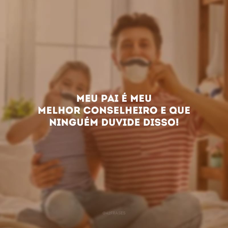 Meu pai é meu melhor conselheiro e que ninguém duvide disso!