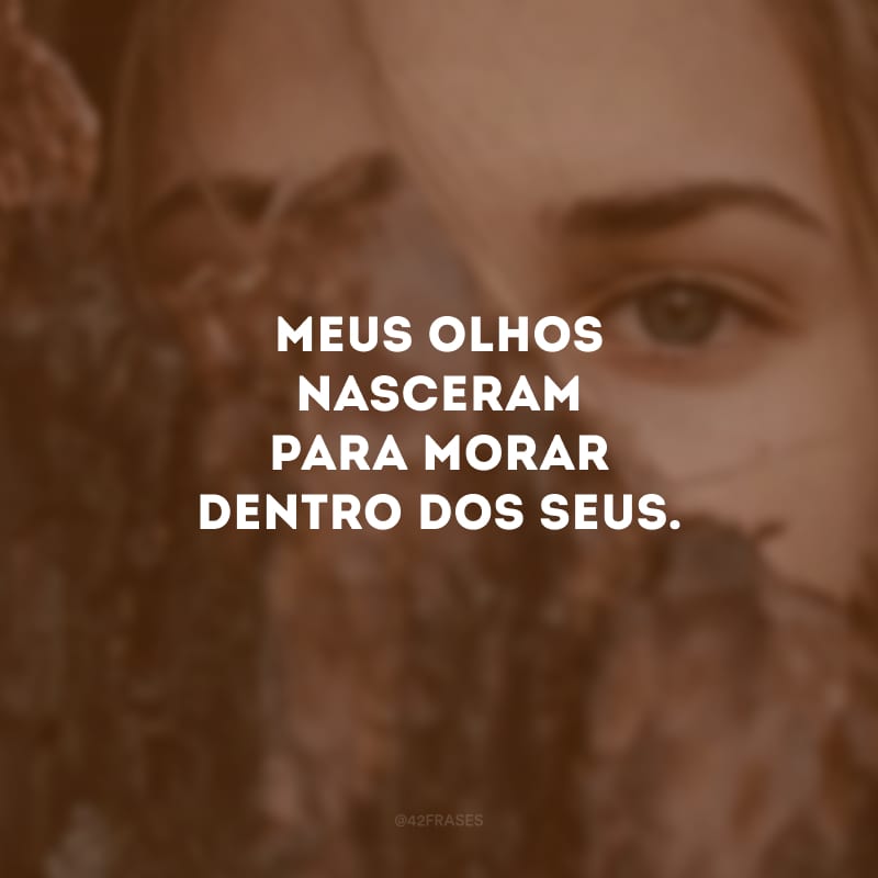 Meus olhos nasceram para morar dentro dos seus. 
