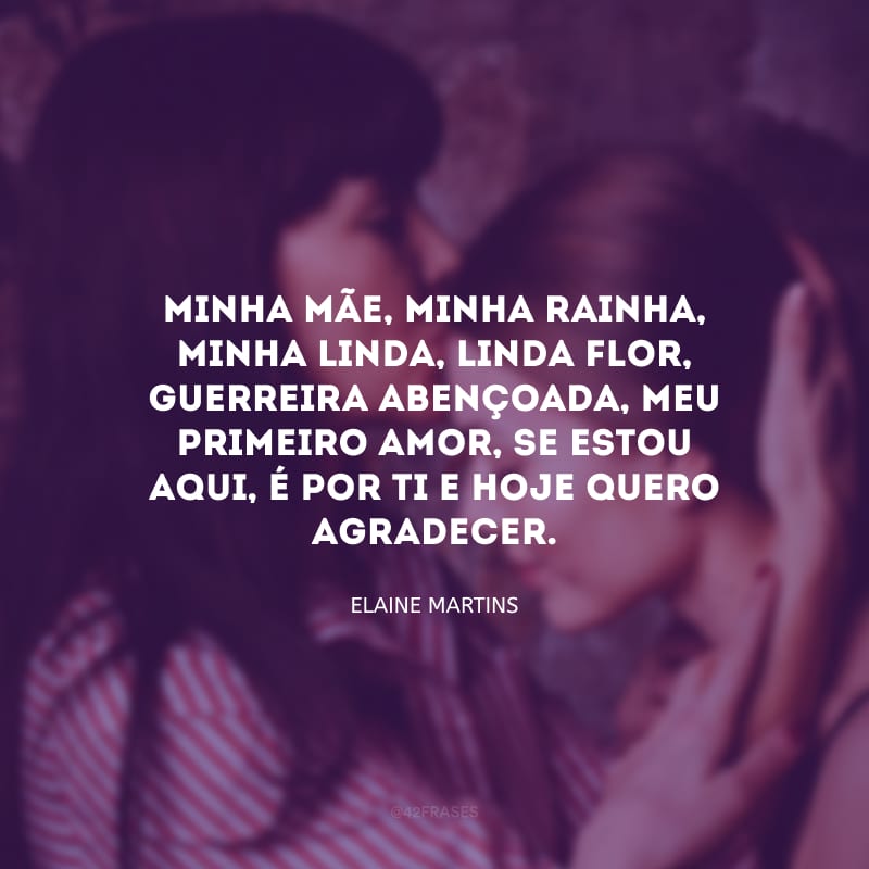 Minha mãe, minha rainha, minha linda, linda flor, guerreira abençoada, meu primeiro amor, se estou aqui, é por ti e hoje quero agradecer.