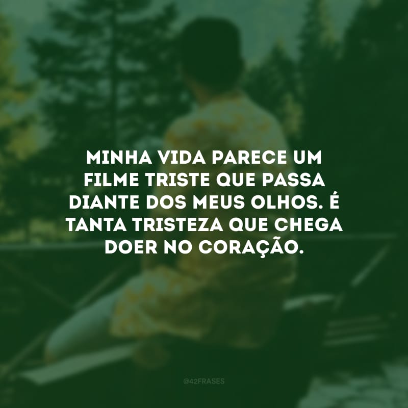 Minha vida parece um filme triste que passa diante dos meus olhos. É tanta tristeza que chega doer no coração.