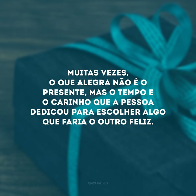 Muitas vezes, o que alegra não é o presente, mas o tempo e o carinho que a pessoa dedicou para escolher algo que faria o outro feliz.