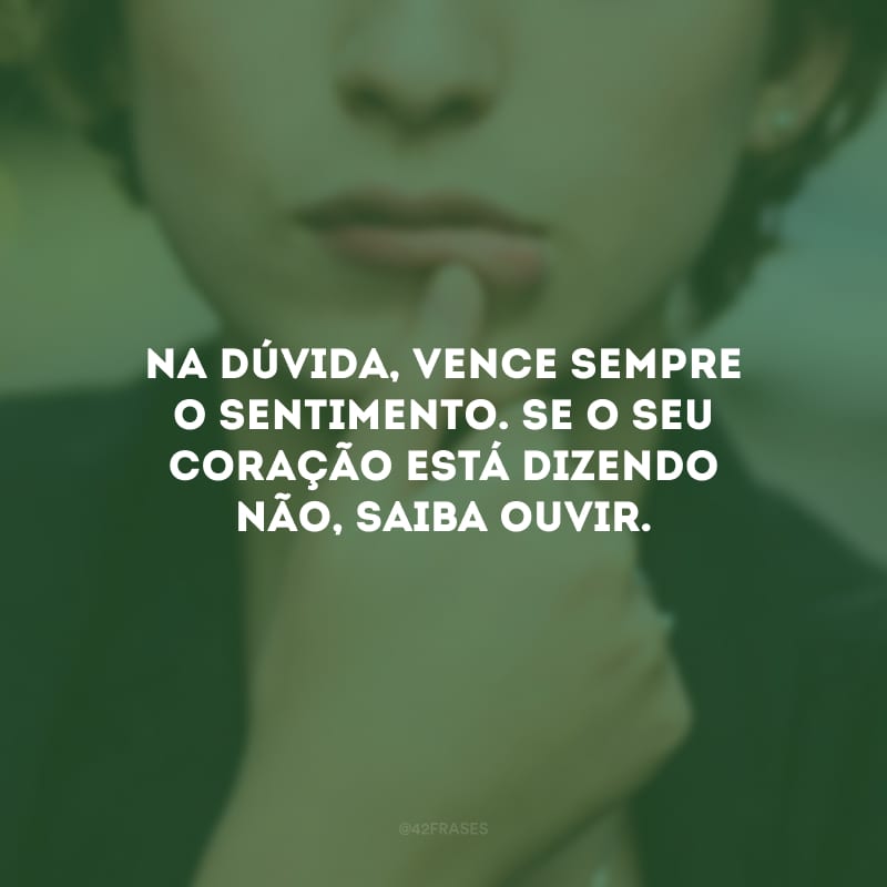 Na dúvida, vence sempre o sentimento. Se o seu coração está dizendo não, saiba ouvir.