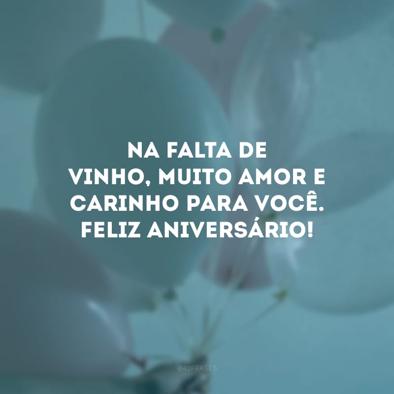 Na falta de vinho, muito amor e carinho para você. Feliz aniversário!