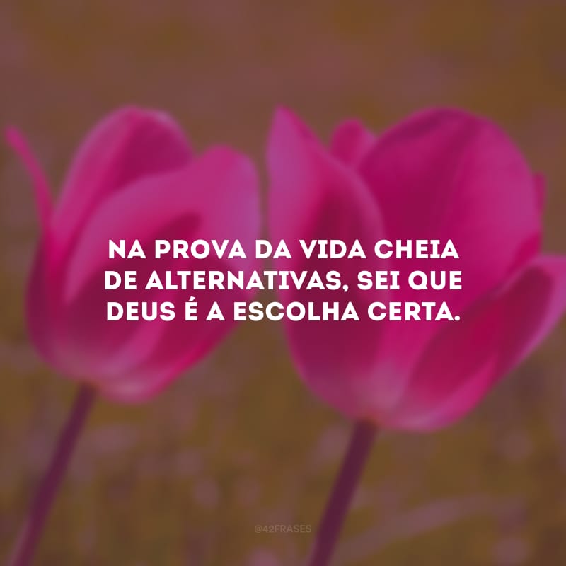 Na prova da vida cheia de alternativas, sei que Deus é a escolha certa.