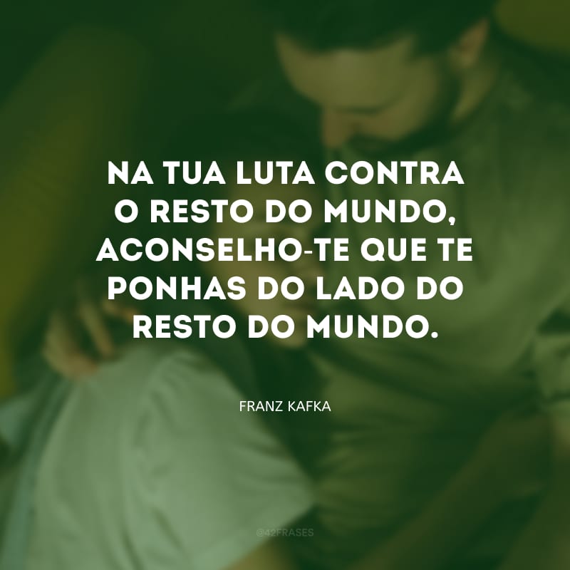 Na tua luta contra o resto do mundo, aconselho-te que te ponhas do lado do resto do mundo.