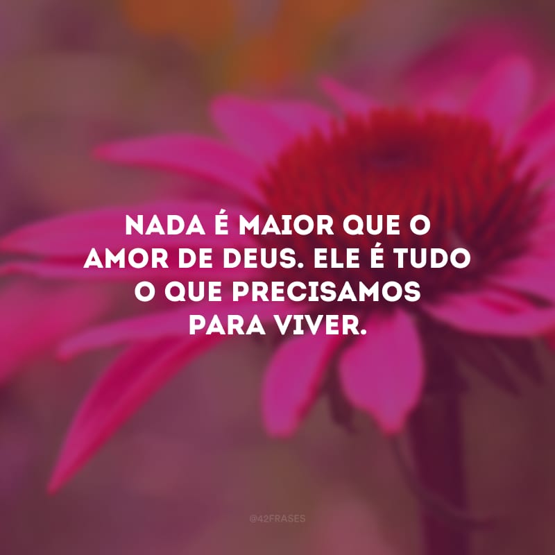 Nada é maior que o amor de Deus. Ele é tudo o que precisamos para viver.