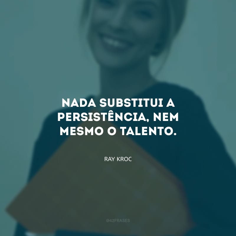 Nada substitui a persistência, nem mesmo o talento.