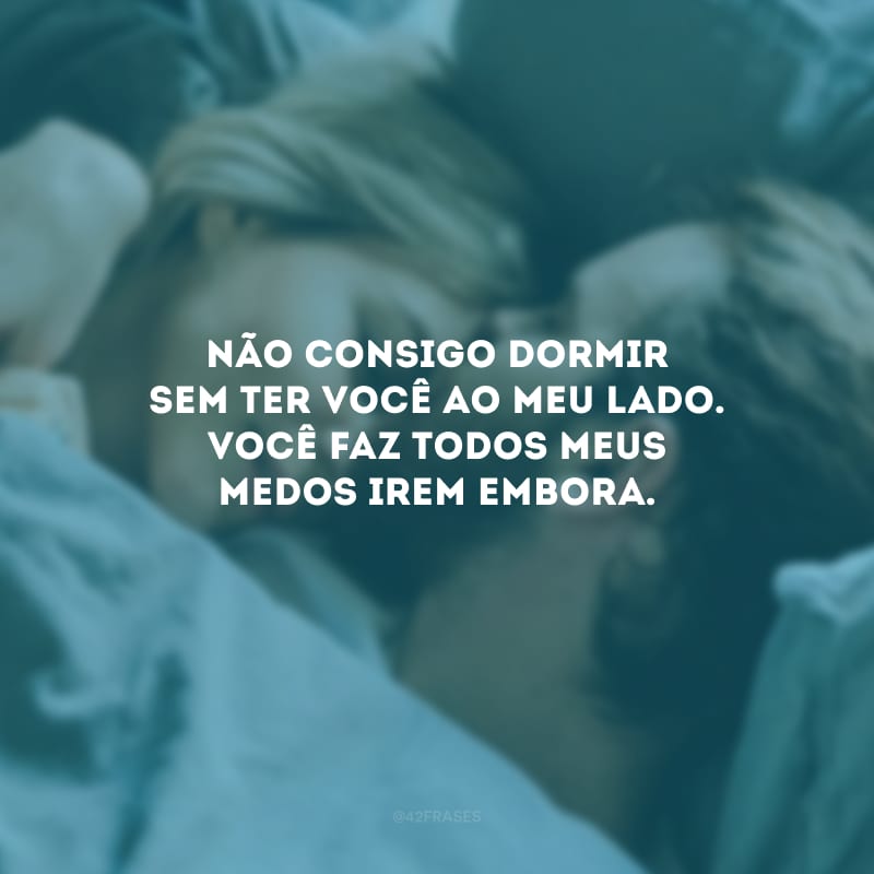 Não consigo dormir sem ter você ao meu lado. Você faz todos meus medos irem embora.