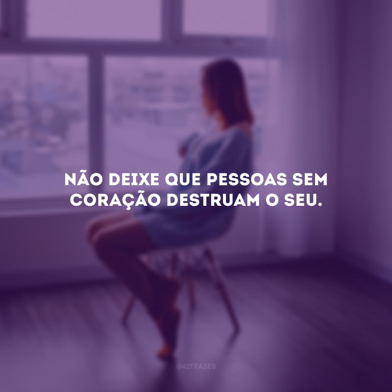 Não deixe que pessoas sem coração destruam o seu.