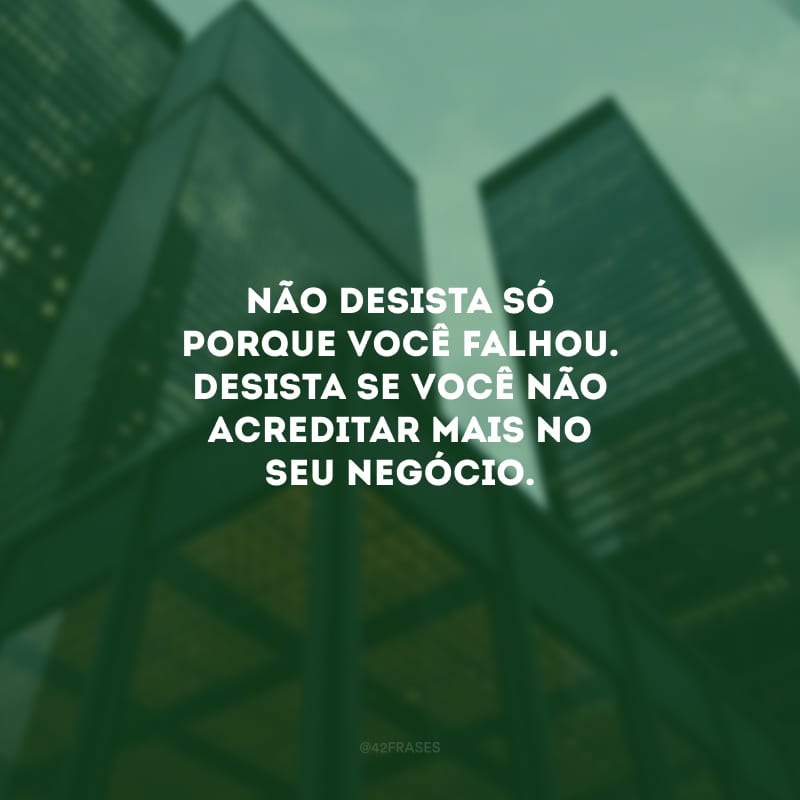 Não desista só porque você falhou. Desista se você não acreditar mais no seu negócio.