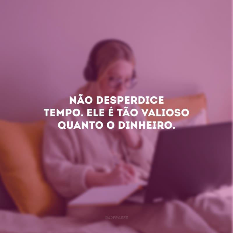 Não desperdice tempo. Ele é tão valioso quanto o dinheiro.