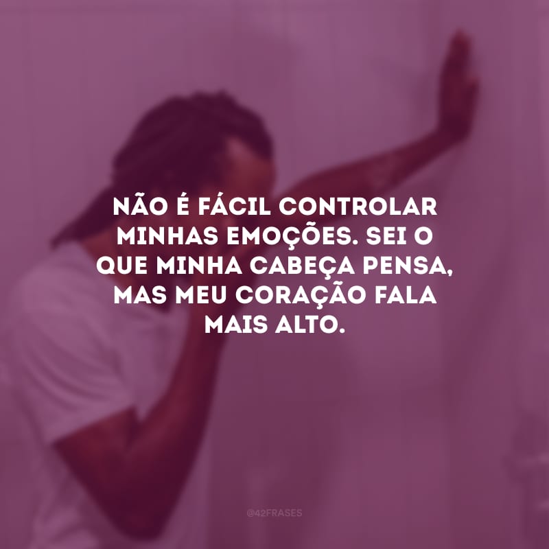 Não é fácil controlar minhas emoções. Sei o que minha cabeça pensa, mas meu coração fala mais alto.