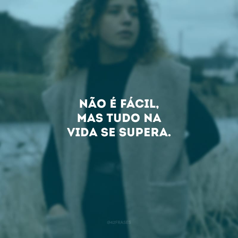 Não é fácil, mas tudo na vida se supera.