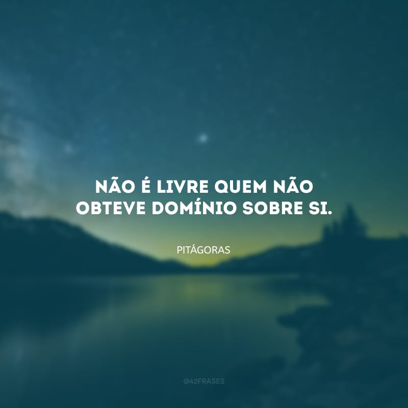 Não é livre quem não obteve domínio sobre si.