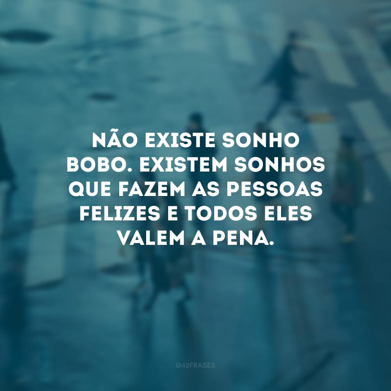 Não existe sonho bobo. Existem sonhos que fazem as pessoas felizes e todos eles valem a pena.