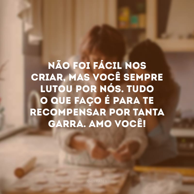 Não foi fácil nos criar, mas você sempre lutou por nós. Tudo o que faço é para te recompensar por tanta garra. Amo você!