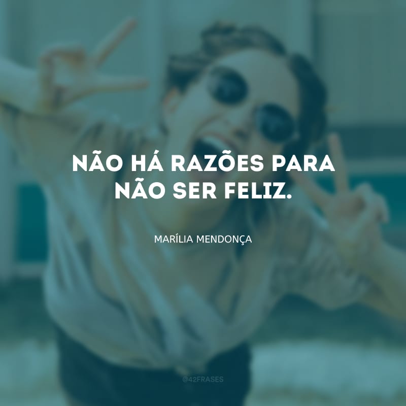 Não há razões para não ser feliz.