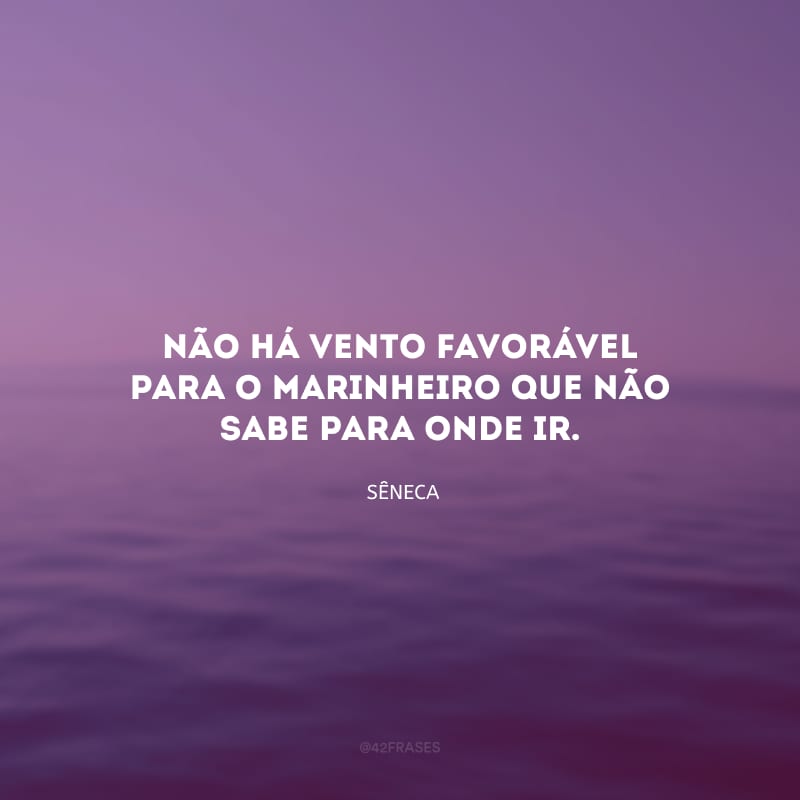 Não há vento favorável para o marinheiro que não sabe para onde ir.