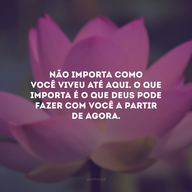 Não importa como você viveu até aqui. O que importa é o que Deus pode fazer com você a partir de agora.