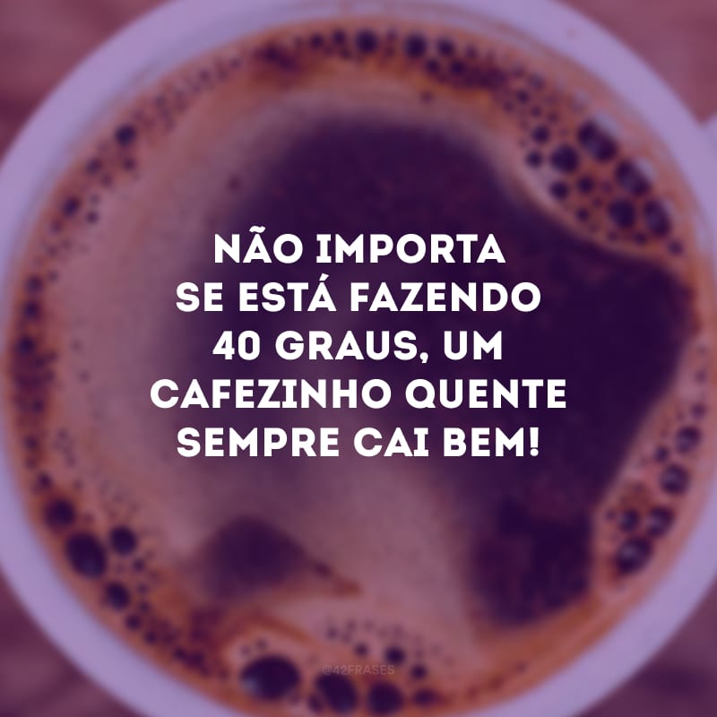 Não importa se está fazendo 40 graus, um cafezinho quente sempre cai bem!