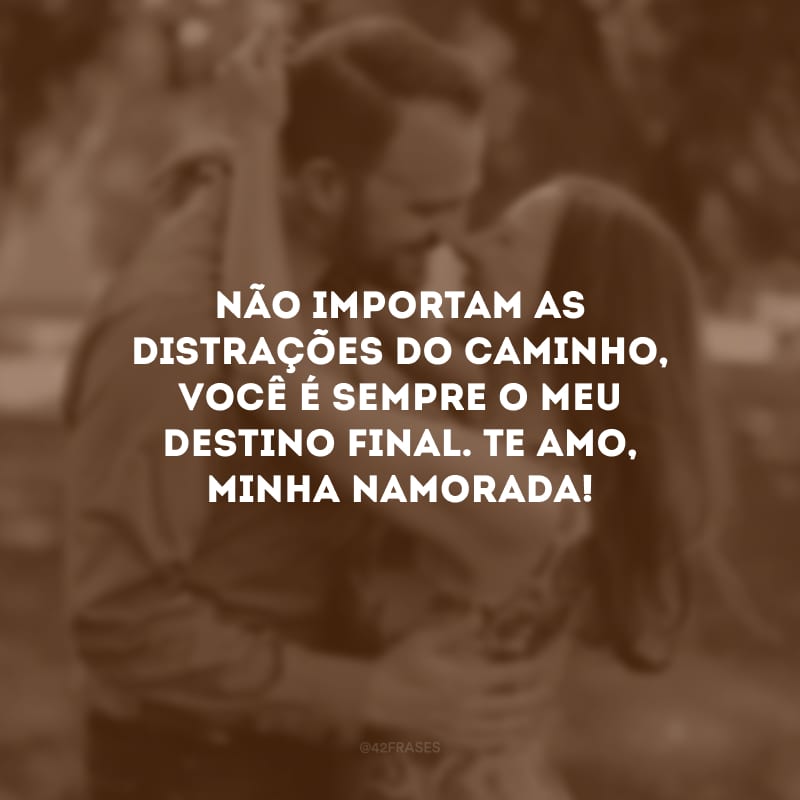 Não importam as distrações do caminho, você é sempre o meu destino final. Te amo, minha namorada!
