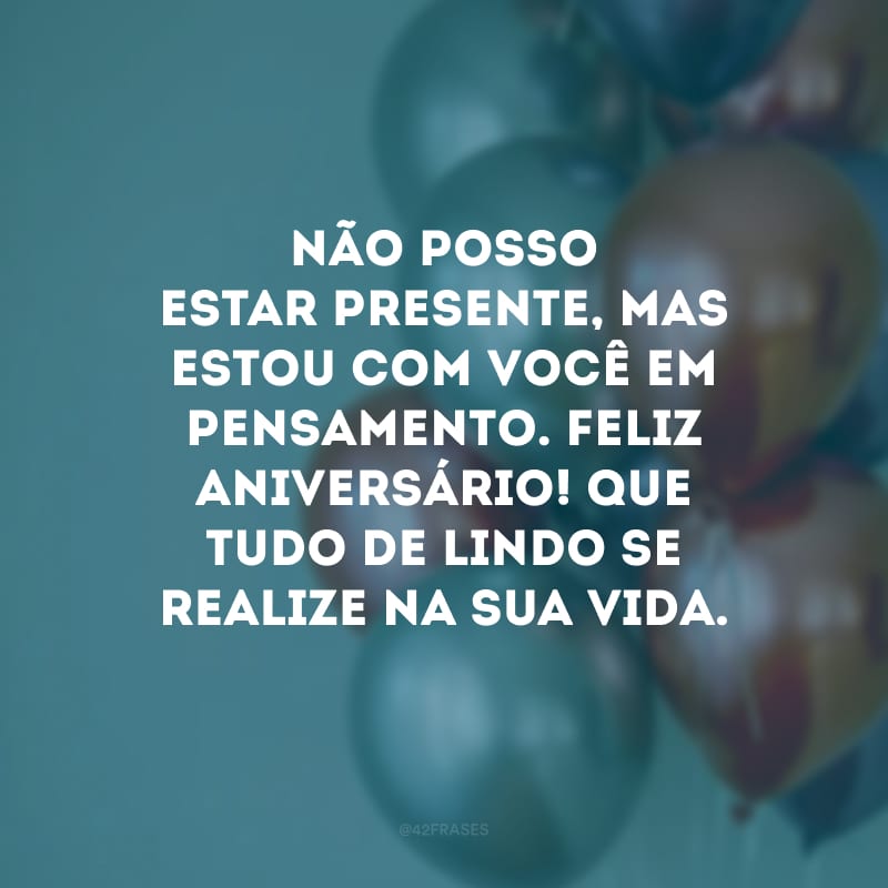 Não posso estar presente, mas estou com você em pensamento. Feliz aniversário! Que tudo de lindo se realize na sua vida.