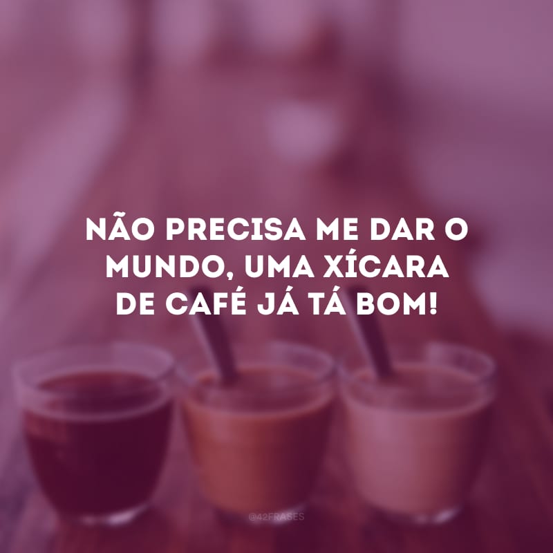 Não precisa me dar o mundo, uma xícara de café já tá bom!