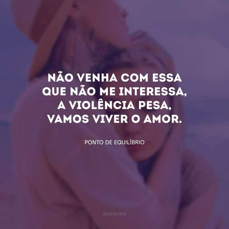 Não venha com essa que não me interessa, a violência pesa, vamos viver o amor.