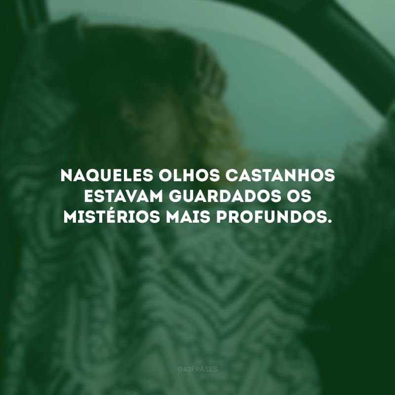 Naqueles olhos castanhos estavam guardados os mistérios mais profundos.