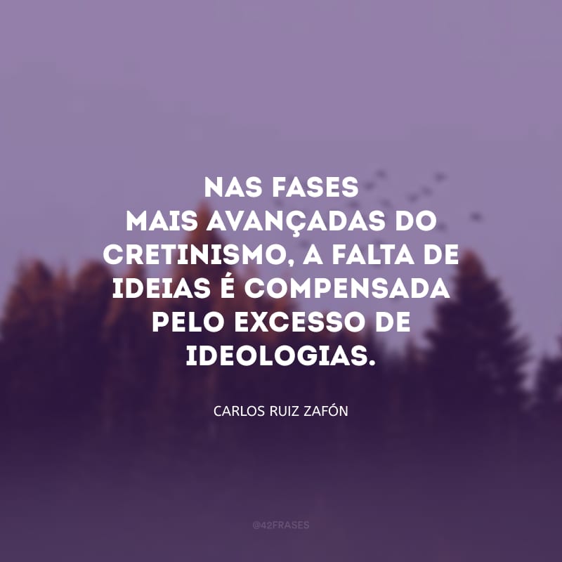 Nas fases mais avançadas do cretinismo, a falta de ideias é compensada pelo excesso de ideologias.