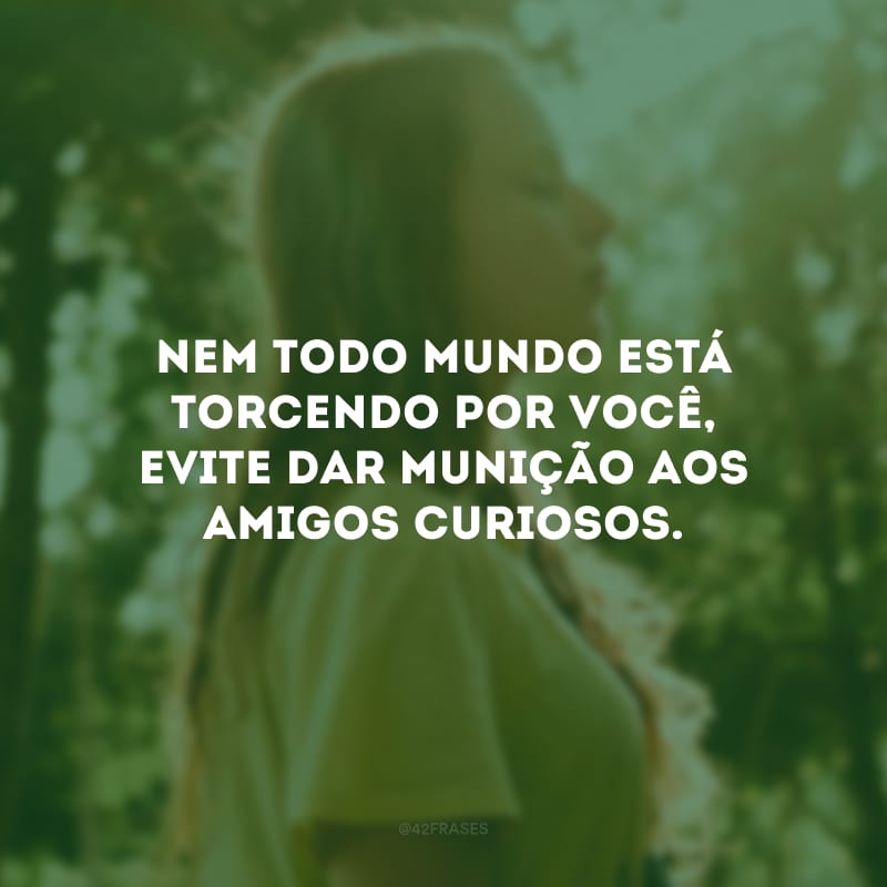 Nem todo mundo está torcendo por você, evite dar munição aos amigos curiosos.