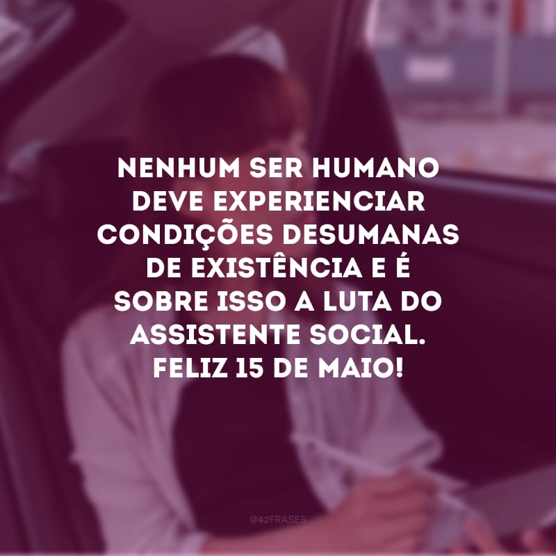 Nenhum ser humano deve experienciar condições desumanas de existência e é sobre isso a luta do assistente social. Feliz 15 de maio!