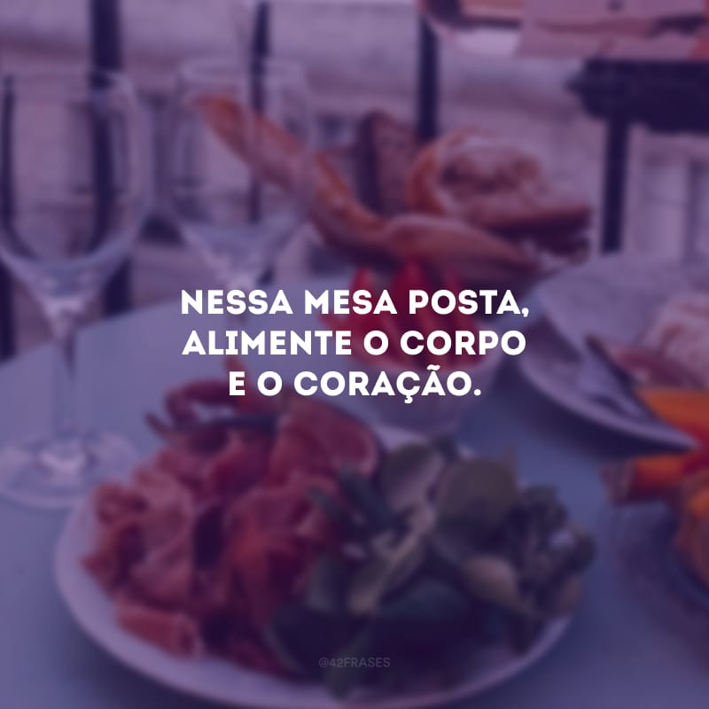 Nessa mesa posta, alimente o corpo e o coração.