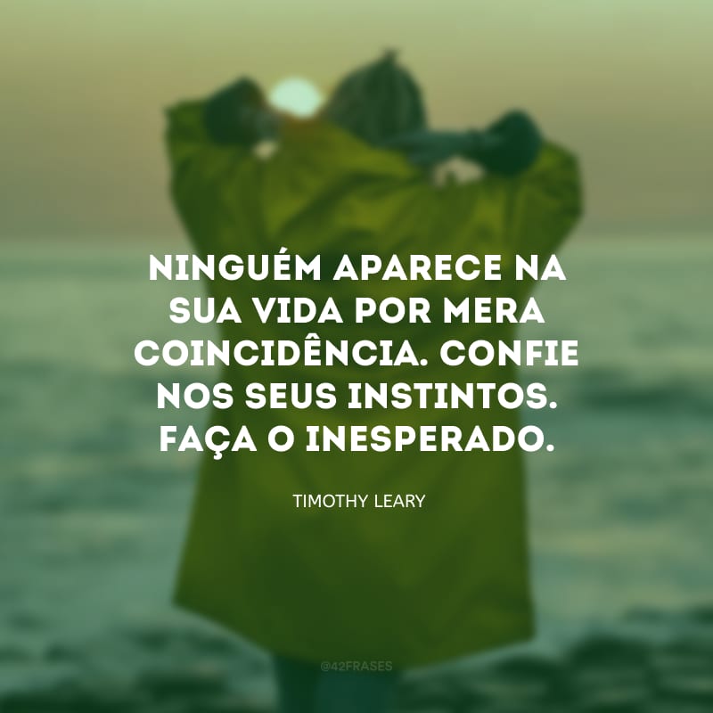 Ninguém aparece na sua vida por mera coincidência. Confie nos seus instintos. Faça o inesperado. 