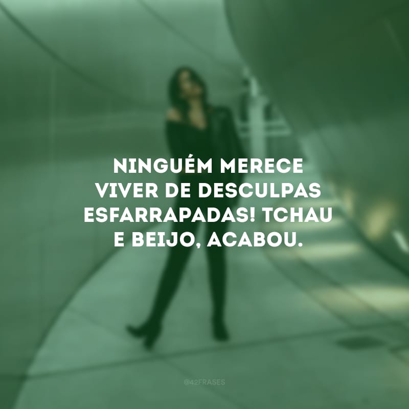 Ninguém merece viver de desculpas esfarrapadas! Tchau e beijo, acabou.