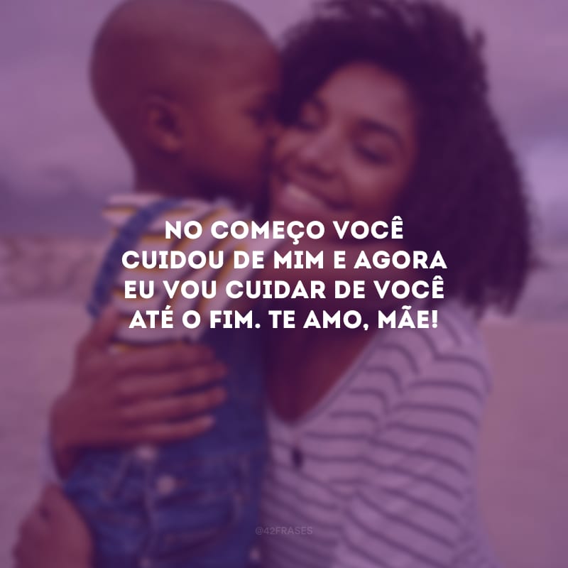 No começo você cuidou de mim e agora eu vou cuidar de você até o fim. Te amo, mãe!