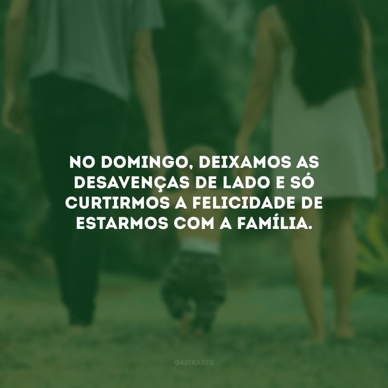 No domingo, deixamos as desavenças de lado e só curtirmos a felicidade de estarmos com a família.