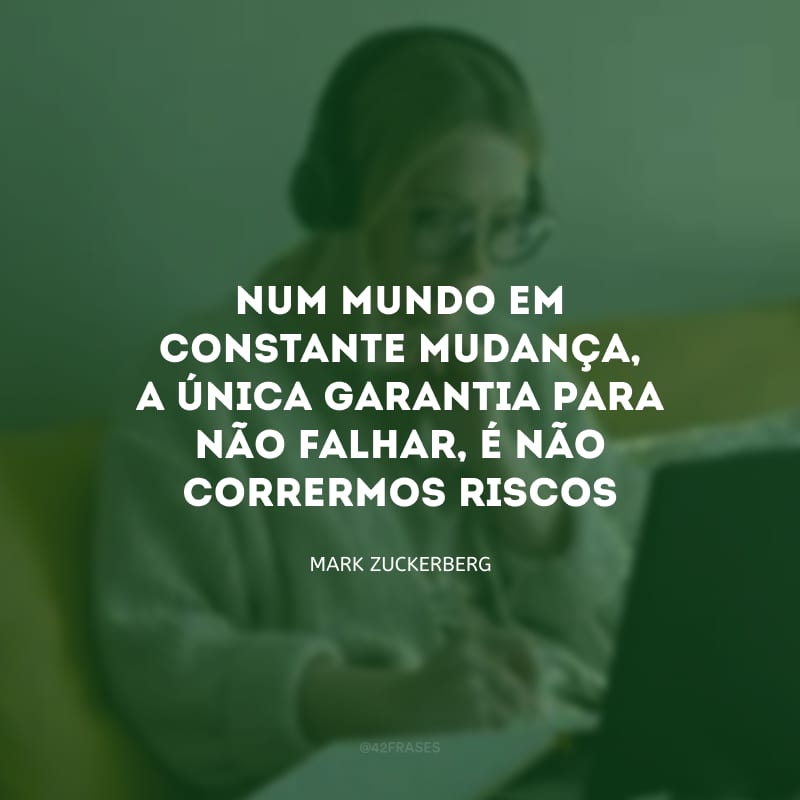 Num mundo em constante mudança, a única garantia para não falhar, é não corrermos riscos
