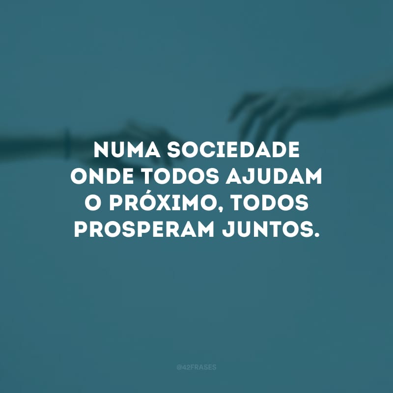 Numa sociedade onde todos ajudam o próximo, todos prosperam juntos.