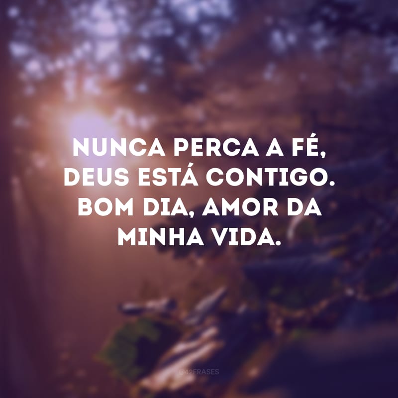 Nunca perca a fé, Deus está contigo. Bom dia, amor da minha vida.
