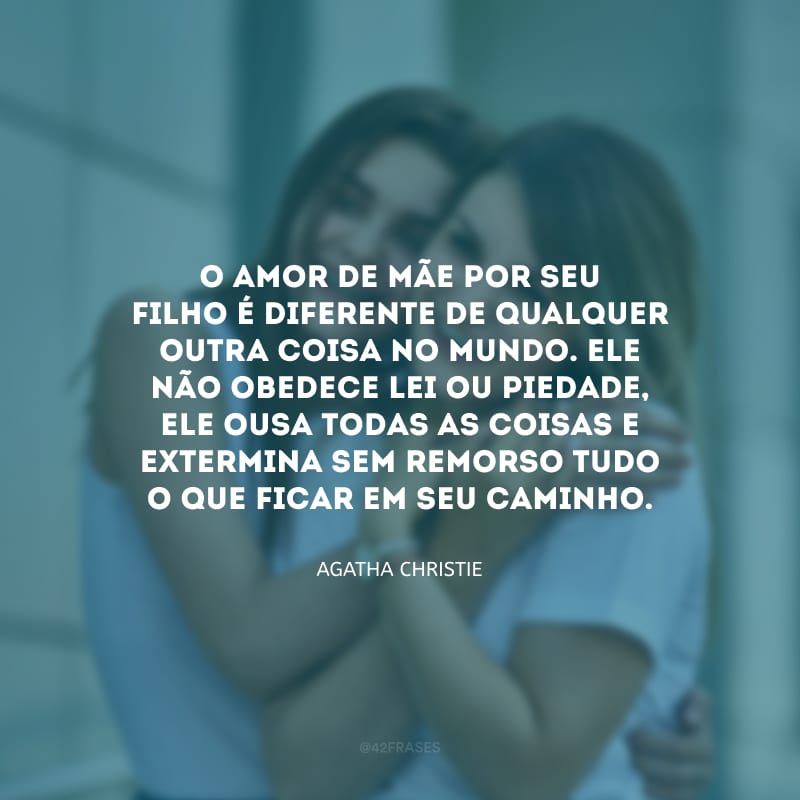 O amor de mãe por seu filho é diferente de qualquer outra coisa no mundo. Ele não obedece lei ou piedade, ele ousa todas as coisas e extermina sem remorso tudo o que ficar em seu caminho.